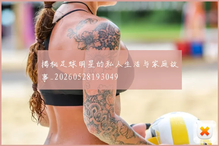 揭秘足球明星的私人生活与家庭故事_20260528193049
