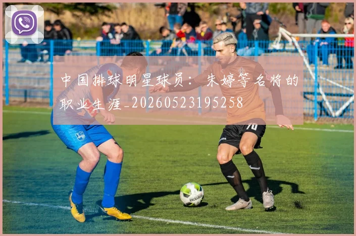 中国排球明星球员:朱婷等名将的职业生涯_20260523195258