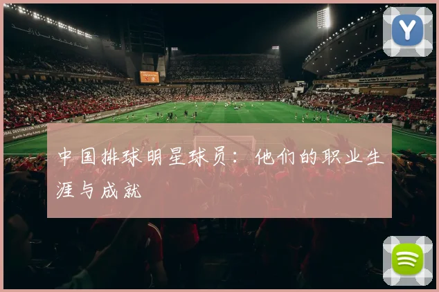 中国排球明星球员：他们的职业生涯与成就
