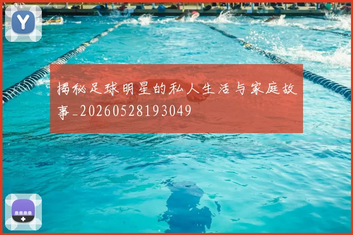 揭秘足球明星的私人生活与家庭故事_20260528193049