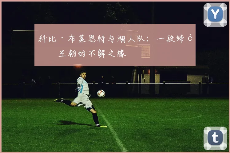 科比·布莱恩特与湖人队：一段缔造王朝的不解之缘