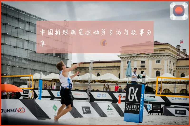 中国排球明星运动员专访与故事分享