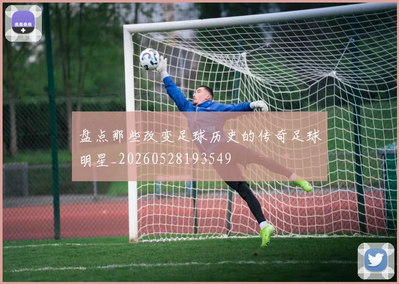 盘点那些改变足球历史的传奇足球明星_20260528193549