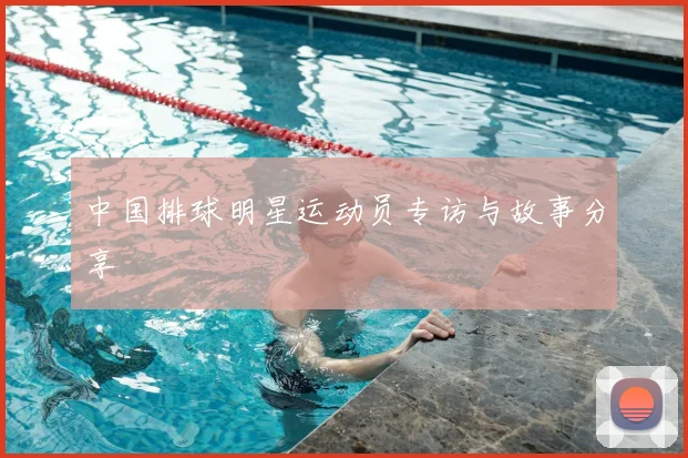 中国排球明星运动员专访与故事分享