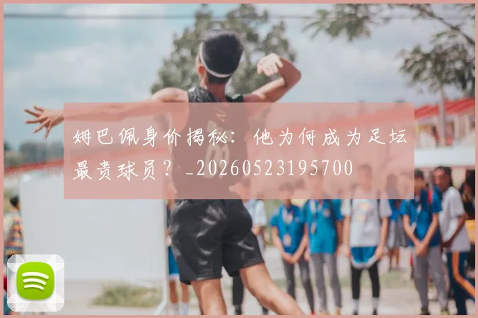 姆巴佩身价揭秘：他为何成为足坛最贵球员？_20260523195700