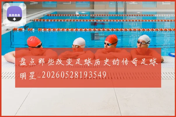 盘点那些改变足球历史的传奇足球明星_20260528193549