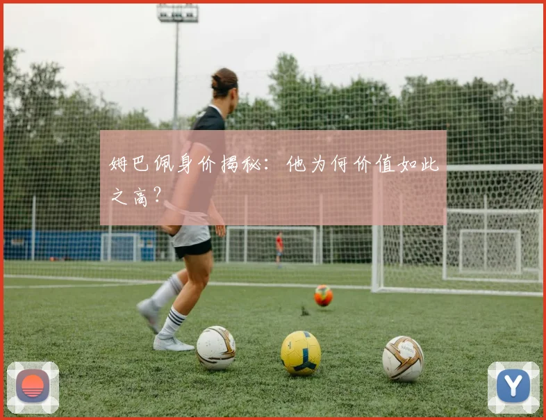 姆巴佩身价揭秘：他为何价值如此之高？