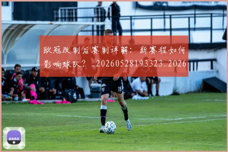 欧冠改制后赛制详解:新赛程如何影响球队?_20260528193323_20260610165941