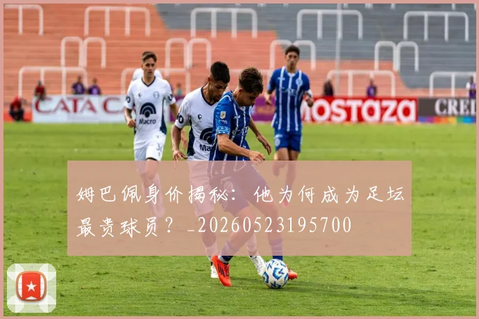 姆巴佩身价揭秘：他为何成为足坛最贵球员？_20260523195700