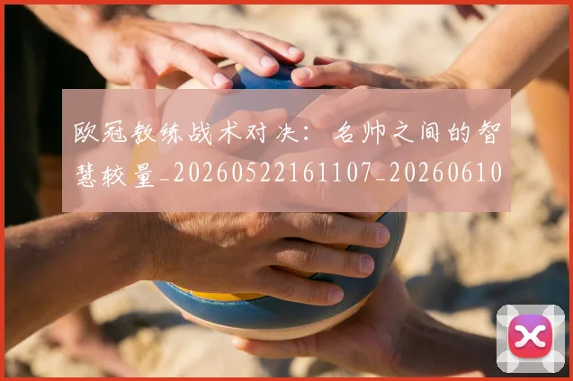 欧冠教练战术对决:名帅之间的智慧较量_20260522161107_20260610165942
